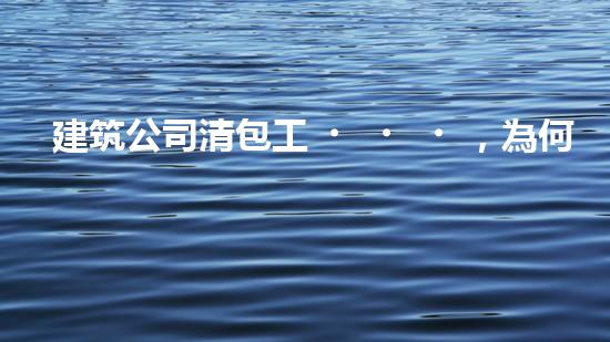 建筑公司清包工，為何讓眾人瘋狂？